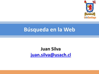 Búsqueda en la Web
Juan Silva
juan.silva@usach.cl
 
