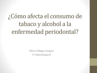 ¿Cómo afecta el consumo de
tabaco y alcohol a la
enfermedad periodontal?
María Villegas Vergara
1º Odontología B
 