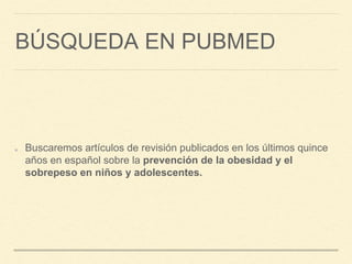 BÚSQUEDA EN PUBMED
Buscaremos artículos de revisión publicados en los últimos quince
años en español sobre la prevención de la obesidad y el
sobrepeso en niños y adolescentes.
 