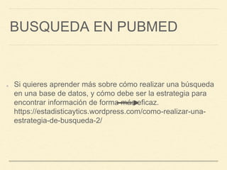 BUSQUEDA EN PUBMED
Si quieres aprender más sobre cómo realizar una búsqueda
en una base de datos, y cómo debe ser la estrategia para
encontrar información de forma más eficaz.
https://estadisticaytics.wordpress.com/como-realizar-una-
estrategia-de-busqueda-2/
 