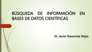BÚSQUEDA DE INFORMACIÓN EN
BASES DE DATOS CIENTÍFICAS
Dr. Javier Navarrete Mejía
 