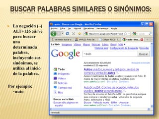 BUSCAR PALABRAS SIMILARES O SINÓNIMOS:
 La negación (~)
ALT+126 :sirve
para buscar
una
determinada
palabra,
incluyendo sus
sinónimos, se
utiliza al inicio
de la palabra.
Por ejemplo:
~auto
 