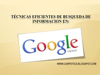 TÉCNICAS EFICIENTES DE BUSQUEDA DE
INFORMACION EN:
WWW.CARPETICS.BLOGSPOT.COM
 