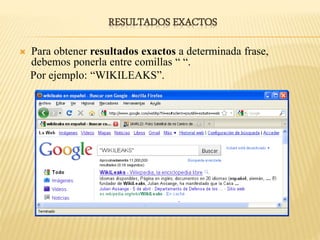 RESULTADOS EXACTOS
 Para obtener resultados exactos a determinada frase,
debemos ponerla entre comillas “ “.
Por ejemplo: “WIKILEAKS”.
 