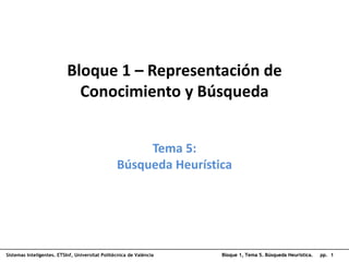 Bloque 1, Tema 5. Búsqueda Heurística. pp. 1
Sistemas Inteligentes. ETSInf, Universitat Politècnica de València
Bloque 1 – Representación de
Conocimiento y Búsqueda
Tema 5:
Búsqueda Heurística
 