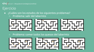 | Búsqueda en la Inteligencia Artificial
Ejercicio
● ¿Cuáles son los estados de los siguientes problemas?
○ Problema: salir del laberinto
○ Problema: comer todos los quesos del laberinto
 