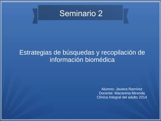 Alumno: Javiera Ramírez
Docente: Macarena Miranda
Clínica Integral del adulto 2014
Estrategias de búsquedas y recopilación de
información biomédica
Seminario 2
 