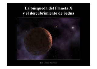 La búsqueda del Planeta X
y el descubrimiento de Sedna




         Por Lonnie Pacheco
 