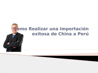 Como Realizar una Importación
exitosa de China a Perú
 