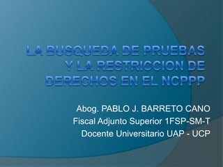 Abog. PABLO J. BARRETO CANO
Fiscal Adjunto Superior 1FSP-SM-T
Docente Universitario UAP - UCP
 
