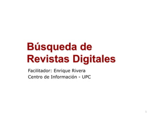 Búsqueda de
Revistas Digitales
Facilitador: Enrique Rivera
Centro de Información - UPC
1
 