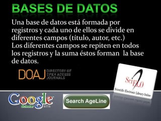 Bases de datosUna base de datos está formada por registros y cada uno de ellos se divide en diferentes campos (título, autor, etc.)Los diferentes campos se repiten en todos los registros y la suma éstos forman  la base de datos.