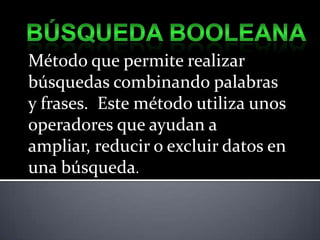 Planificar estrategias y buscar la herramienta de búsqueda apropiada.BúsquedabooleanaMétodo que permite realizar búsquedas combinando palabras y frases.  Este método utiliza unos operadores que ayudan a ampliar, reducir o excluir datos en una búsqueda.