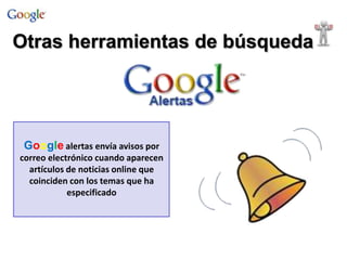 Google alertas envía avisos por
correo electrónico cuando aparecen
artículos de noticias online que
coinciden con los temas que ha
especificado
Otras herramientas de búsqueda
 