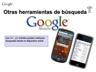 Con Google móviles pueden realizarse
búsquedas desde un dispositivo móvil
Otras herramientas de búsqueda
 