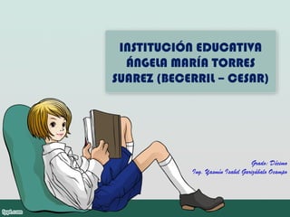 INSTITUCIÓN EDUCATIVA
ÁNGELA MARÍA TORRES
SUAREZ (BECERRIL – CESAR)

Grado: Décimo
Ing. Yasmín Isabel Garizábalo Ocampo

 
