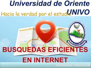 Universidad de Oriente
UNIVOHacia la verdad por el estudio
BUSQUEDAS EFICIENTES
EN INTERNET
 
