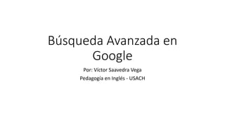 Búsqueda Avanzada en
Google
Por: Víctor Saavedra Vega
Pedagogía en Inglés - USACH
 