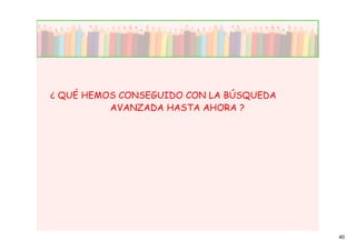 ¿ QUÉ HEMOS CONSEGUIDO CON LA BÚSQUEDA
          AVANZADA HASTA AHORA ?




                                         40
 