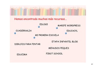 Hemos encontrado muchos más recursos...
                  EDU365
                                 MARIFE WORDPRESS

 CUADERNALIA                           EDUCACYL

               MI PRIMERA ESCUELA


                             ETAPA INFANTIL BLOG
DIBUJOS PARA PINTAR
                           MENUDOS PEQUES


 EDUCIMA               FIRST SCHOOL



                                                    61
 