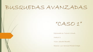BUSQUEDAS AVANZADAS
“CASO 1”
Diplomado en Tutoria Virtual.
Modulo 2
Tutor: Sandra Bonetti
Expone: Luz Veronica Favela Ortega.
 