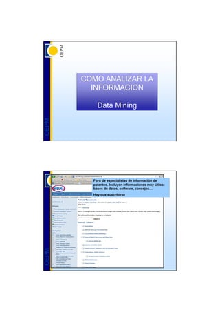 COMO ANALIZAR LA
         INFORMACION

           Data Mining
OEPM




         Foro de especialistas de información de
         patentes. Incluyen informaciones muy útiles:
         bases de datos, software, consejos…
         Hay que suscribirse
OEPM
 