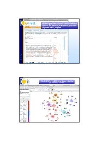 Sistema que introduciendo una dirección de
        internet la analiza, detectando personas,
        organizaciones, lugares…
OEPM




       TOUCHGRAPH y la URL de la Oficina Española
               de Patentes y Marcas
OEPM
 