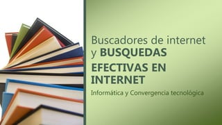 Buscadores de internet
y BUSQUEDAS
EFECTIVAS EN
INTERNET
Informática y Convergencia tecnológica
 