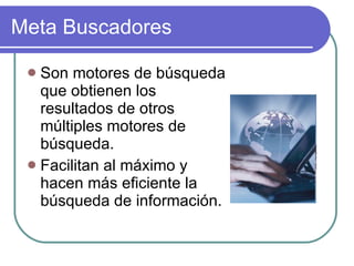 Meta Buscadores Son motores de búsqueda que obtienen los resultados de otros múltiples motores de búsqueda. Facilitan al máximo y hacen más eficiente la búsqueda de información. 