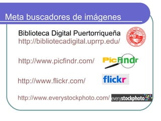 Meta buscadores de imágenes Biblioteca Digital Puertorriqueña  http://bibliotecadigital.uprrp.edu/ http://www.picfindr.com/ http://www.flickr.com/ http://www.everystockphoto.com/ 