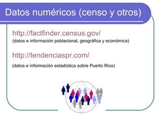 Datos numéricos (censo y otros) http://factfinder.census.gov/ (datos e información poblacional, geográfica y económica) http://tendenciaspr.com/   (datos e información estadística sobre Puerto Rico) 