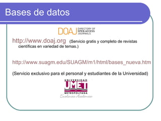 Bases de datos http://www.doaj.org   (Servicio gratis y completo de revistas científicas en variedad de temas.) http://www.suagm.edu/SUAGM/m1/html/bases_nueva.htm (Servicio exclusivo para el personal y estudiantes de la Universidad) 