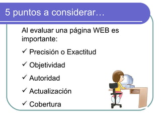 5 puntos a considerar… Al evaluar una página WEB es importante: Precisión o Exactitud Objetividad Autoridad Actualización Cobertura 