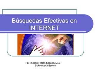 Búsquedas Efectivas en
INTERNET
Por : Ileana Falcón Laguna, MLS
Bibliotecaria Escolar
 