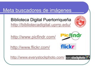 Meta buscadores de imágenes
Biblioteca Digital Puertorriqueña
http://bibliotecadigital.uprrp.edu/
http://www.picfindr.com/
http://www.flickr.com/
http://www.everystockphoto.com/
 