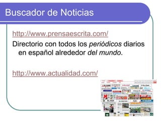 Buscador de Noticias
http://www.prensaescrita.com/
Directorio con todos los periódicos diarios
en español alrededor del mundo.
http://www.actualidad.com/
 