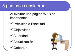 5 puntos a considerar…
Al evaluar una página WEB es
importante:
 Precisión o Exactitud
 Objetividad
 Autoridad
 Actualización
 Cobertura
 