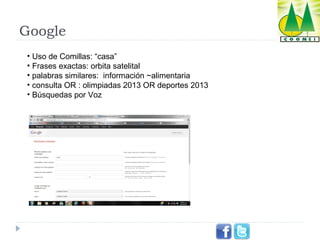 Google
• Uso de Comillas: “casa”
• Frases exactas: orbita satelital
• palabras similares:  información ~alimentaria
• consulta OR : olimpiadas 2013 OR deportes 2013
• Búsquedas por Voz 

 