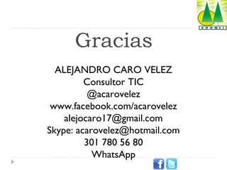 Gracias
ALEJANDRO CARO VELEZ
Consultor TIC
@acarovelez
www.facebook.com/acarovelez
alejocaro17@gmail.com
Skype: acarovelez@hotmail.com
301 780 56 80
WhatsApp

 