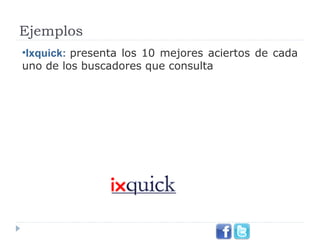 Ejemplos
•Ixquick: presenta  los  10  mejores  aciertos  de  cada 
uno de los buscadores que consulta

 