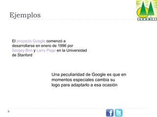 Ejemplos

El proyecto Google comenzó a 
desarrollarse en enero de 1996 por 
Sergey Brin y Larry Page en la Universidad 
de Stanford

Una peculiaridad de Google es que en 
momentos especiales cambia su 
logo para adaptarlo a esa ocasión

 