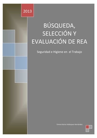 2013


      BÚSQUEDA,
      SELECCIÓN Y
   EVALUACIÓN DE REA
       Seguridad e Higiene en el Trabajo




                     Emma Karina Velázquez Hernández
 