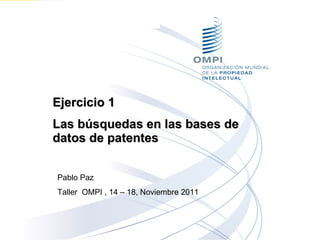 Ejercicio 1  Las búsquedas en las bases de datos de patentes Pablo Paz Taller  OMPI , 14 – 18, Noviembre 2011 