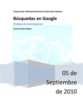 Corporación Unificada Nacional de Educación Superior


Búsquedas en Google
[Trabajo de Convergencia]
Yurani Lovera Reyes




                                        05 de
                                  Septiembre
                                     de 2010
 