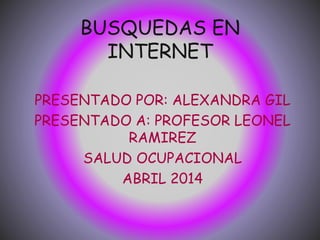 BUSQUEDAS EN
INTERNET
PRESENTADO POR: ALEXANDRA GIL
PRESENTADO A: PROFESOR LEONEL
RAMIREZ
SALUD OCUPACIONAL
ABRIL 2014
 