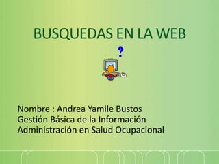 BUSQUEDAS EN LA WEB
Nombre : Andrea Yamile Bustos
Gestión Básica de la Información
Administración en Salud Ocupacional
 