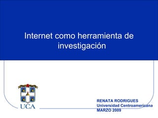 Internet como herramienta de investigación RENATA RODRIGUES  Universidad Centroamericana MARZO 2009 