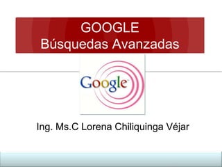 GOOGLE
Búsquedas Avanzadas

Ing. Ms.C Lorena Chiliquinga Véjar

 