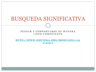 BUSQUEDA SIGNIFICATIVA

   PENSAR Y COMPORTARSE DE MANERA
          “INFO-COMPETENTE

 HTTP://WWW.EDUTEKA.ORG/MODULOS/1/16
               2/405/1
 