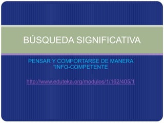 BÚSQUEDA SIGNIFICATIVA 
PENSAR Y COMPORTARSE DE MANERA 
“INFO-COMPETENTE 
http://www.eduteka.org/modulos/1/162/405/1 
 